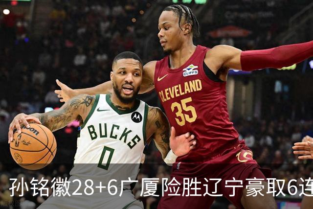 孙铭徽28+6广厦险胜辽宁豪取6连胜 郭艾伦19分